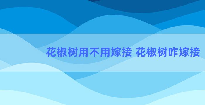 花椒树用不用嫁接 花椒树咋嫁接